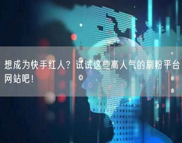 想成为快手红人?试试这些高人气的刷粉平台网站吧!