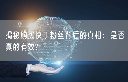 揭秘购买快手粉丝背后的真相:是否真的有效?