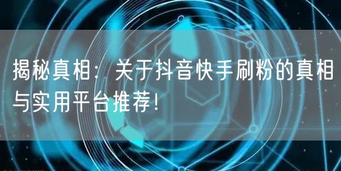 揭秘真相:关于抖音快手刷粉的真相与实用平台推荐!