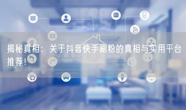 揭秘真相:关于抖音快手刷粉的真相与实用平台推荐!