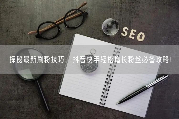 探秘最新刷粉技巧,抖音快手轻松增长粉丝必备攻略!