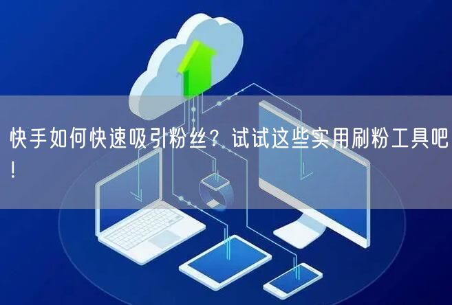 快手如何快速吸引粉丝?试试这些实用刷粉工具吧!