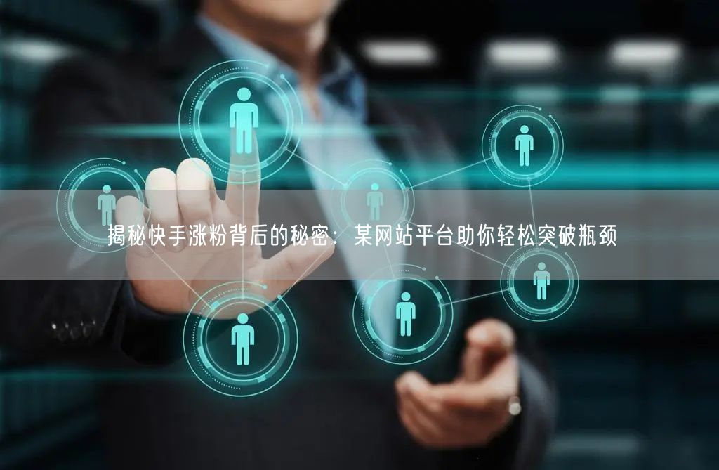 揭秘快手涨粉背后的秘密:某网站平台助你轻松突破瓶颈