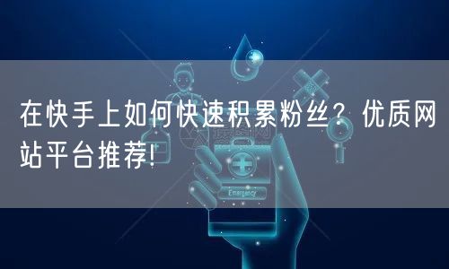 在快手上如何快速积累粉丝？优质网站平台推荐!