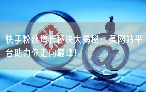 快手粉丝增长秘诀大揭秘:某网站平台助力你走向巅峰!