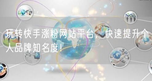 玩转快手涨粉网站平台,快速提升个人品牌知名度!