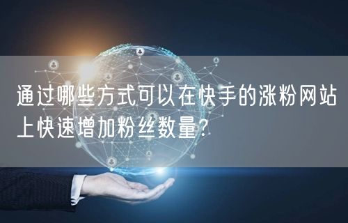 通过哪些方式可以在快手的涨粉网站上快速增加粉丝数量?