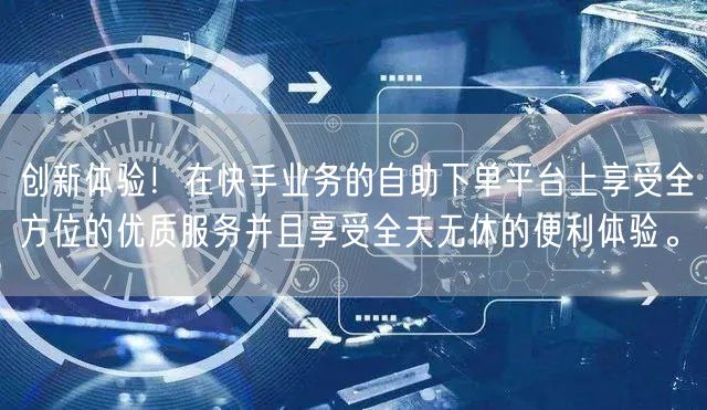 创新体验!在快手业务的自助下单平台上享受全方位的优质服务并且享受全天无休的便利体验。