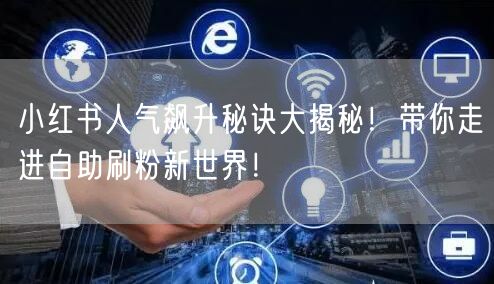 小红书人气飙升秘诀大揭秘!带你走进自助刷粉新世界!