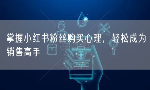 掌握小红书粉丝购买心理,轻松成为销售高手