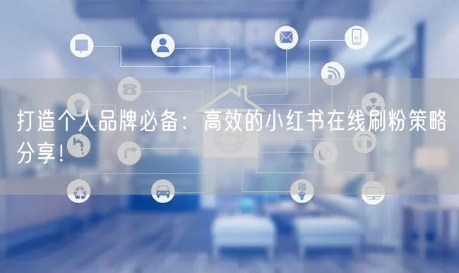 打造个人品牌必备:高效的小红书在线刷粉策略分享!