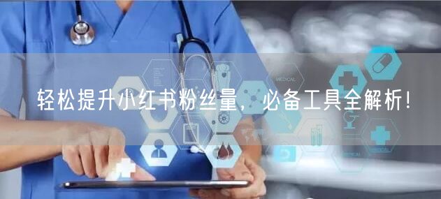 轻松提升小红书粉丝量,必备工具全解析!