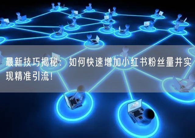 最新技巧揭秘:如何快速增加小红书粉丝量并实现精准引流!