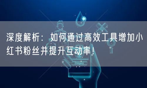 深度解析:如何通过高效工具增加小红书粉丝并提升互动率!