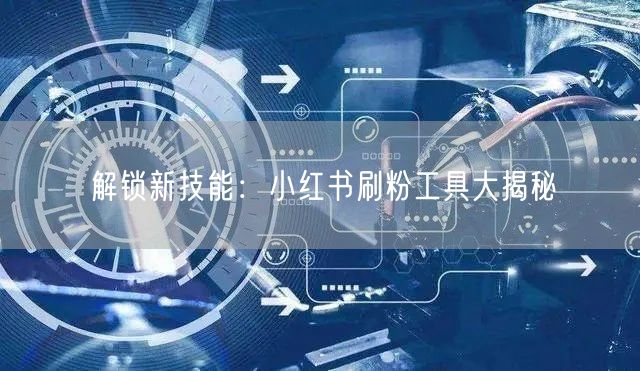 解锁新技能:小红书刷粉工具大揭秘
