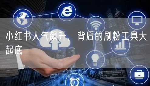 小红书人气飙升,背后的刷粉工具大起底