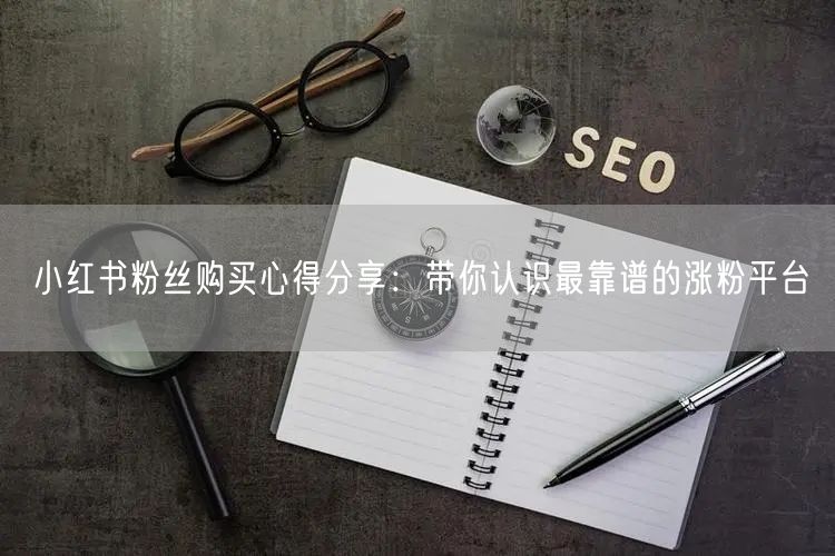小红书粉丝购买心得分享：带你认识最靠谱的涨粉平台