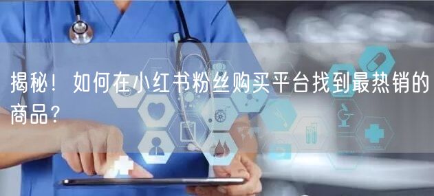 揭秘!如何在小红书粉丝购买平台找到最热销的商品?