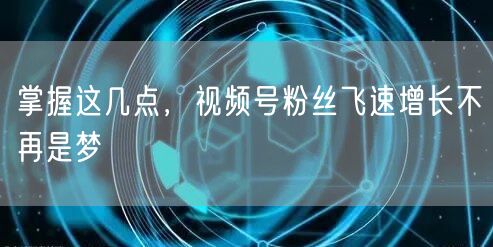 掌握这几点，视频号粉丝飞速增长不再是梦