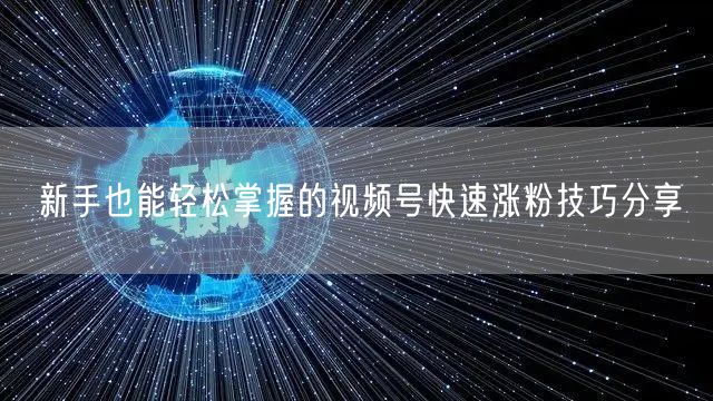 新手也能轻松掌握的视频号快速涨粉技巧分享