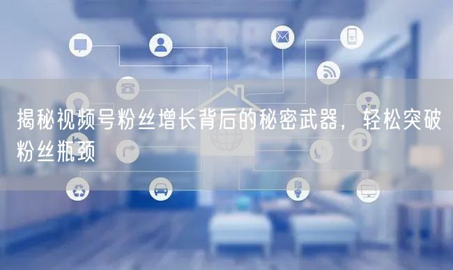 揭秘视频号粉丝增长背后的秘密武器,轻松突破粉丝瓶颈