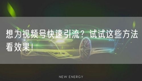 想为视频号快速引流？试试这些方法看效果！