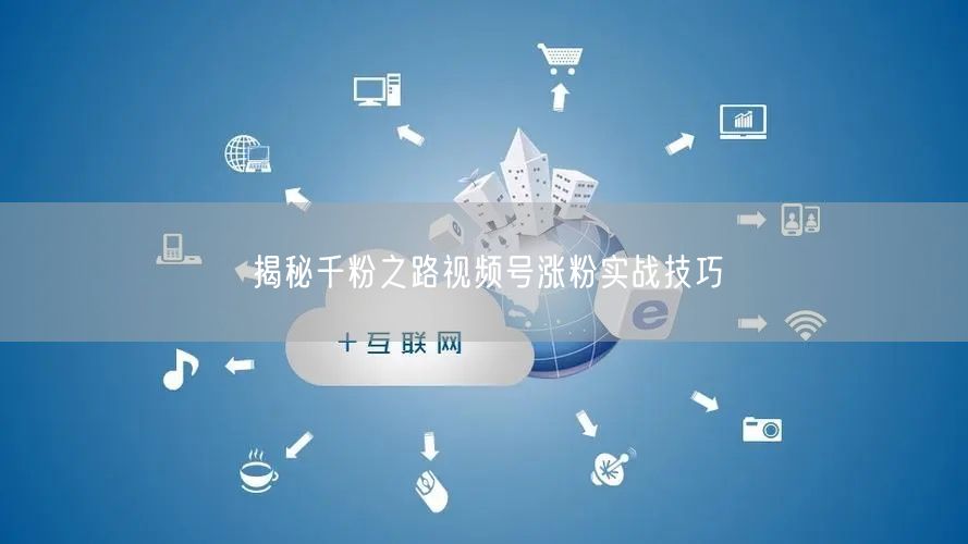 揭秘千粉之路视频号涨粉实战技巧