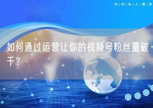 如何通过运营让你的视频号粉丝量破千?