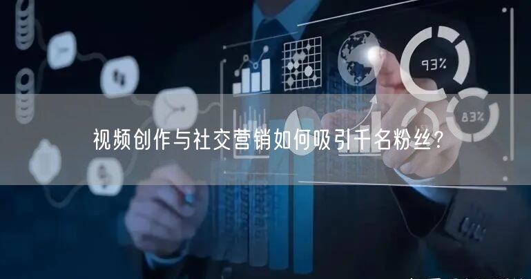 视频创作与社交营销如何吸引千名粉丝?