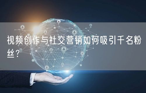 视频创作与社交营销如何吸引千名粉丝?