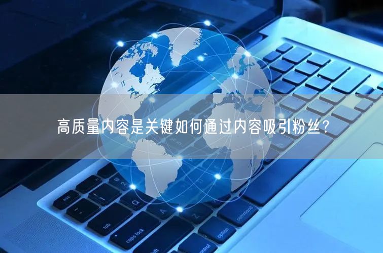 高质量内容是关键如何通过内容吸引粉丝？