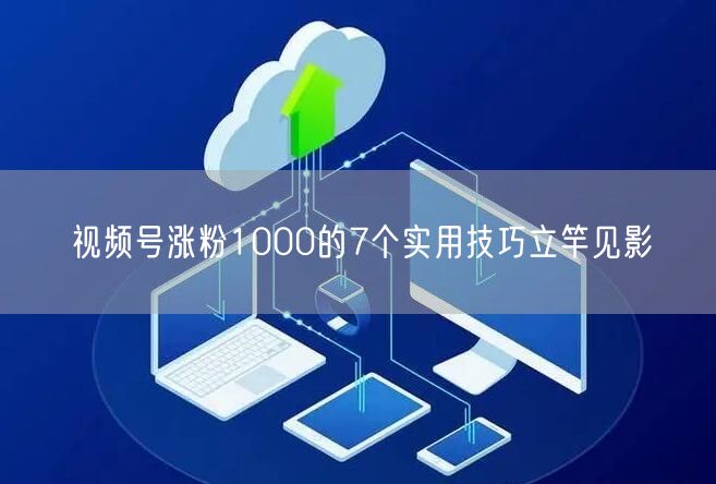 视频号涨粉1000的7个实用技巧立竿见影