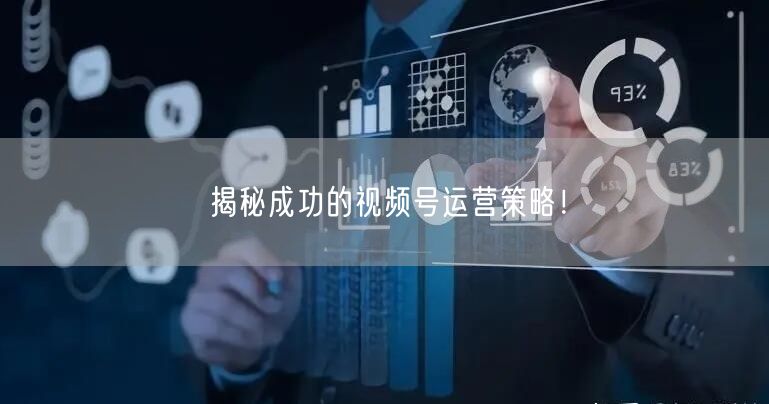 揭秘成功的视频号运营策略！