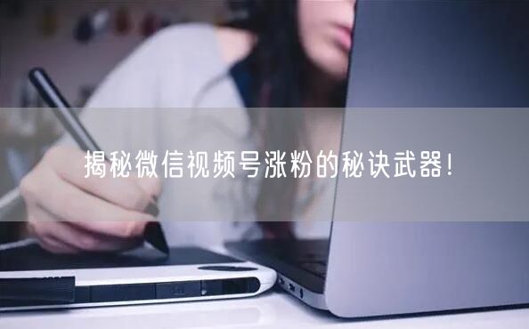 揭秘微信视频号涨粉的秘诀武器！