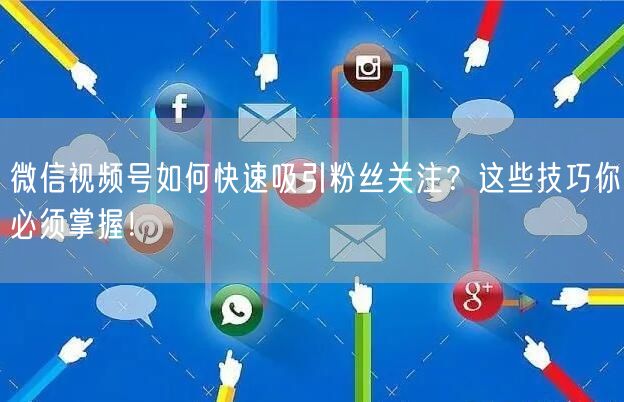 微信视频号如何快速吸引粉丝关注？这些技巧你必须掌握！