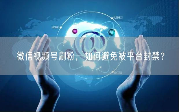 微信视频号刷粉，如何避免被平台封禁？