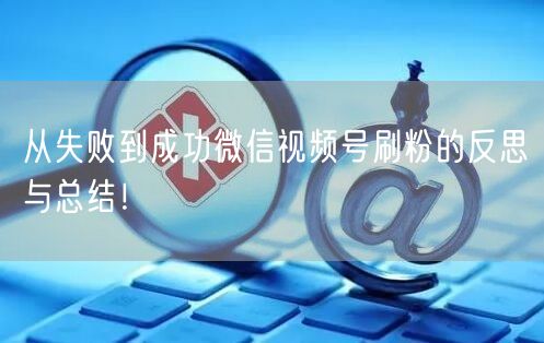 从失败到成功微信视频号刷粉的反思与总结！