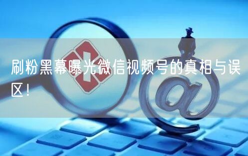 刷粉黑幕曝光微信视频号的真相与误区！
