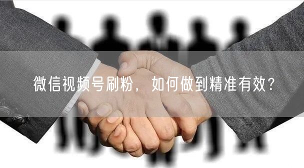 微信视频号刷粉，如何做到精准有效？