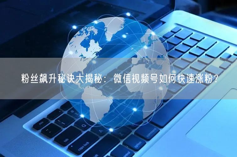 粉丝飙升秘诀大揭秘：微信视频号如何快速涨粉？