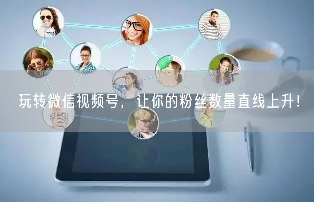 玩转微信视频号，让你的粉丝数量直线上升！