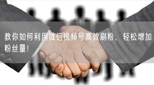 教你如何利用微信视频号高效刷粉，轻松增加粉丝量！