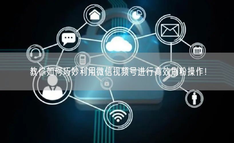 教你如何巧妙利用微信视频号进行高效刷粉操作！