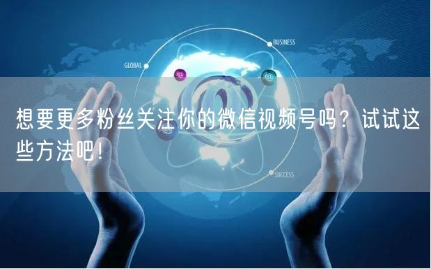 想要更多粉丝关注你的微信视频号吗？试试这些方法吧！