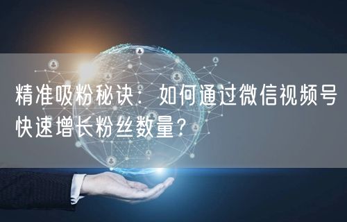 精准吸粉秘诀：如何通过微信视频号快速增长粉丝数量？
