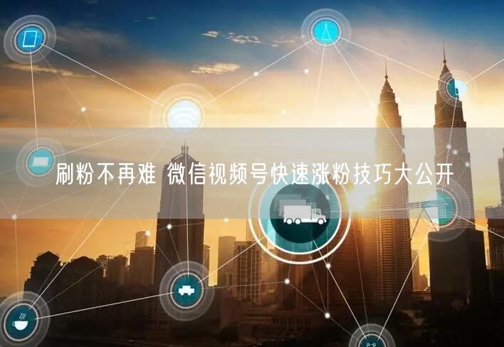 刷粉不再难 微信视频号快速涨粉技巧大公开