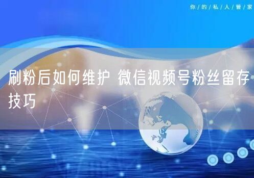 刷粉后如何维护 微信视频号粉丝留存技巧