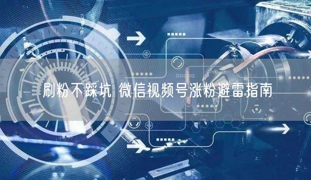 刷粉不踩坑 微信视频号涨粉避雷指南