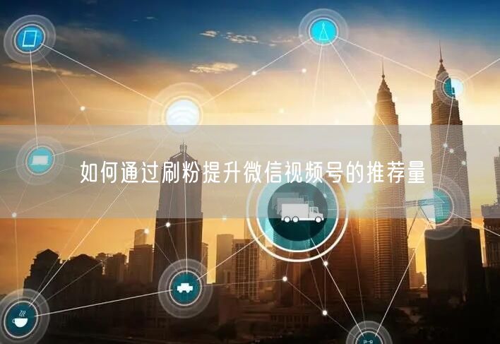 如何通过刷粉提升微信视频号的推荐量