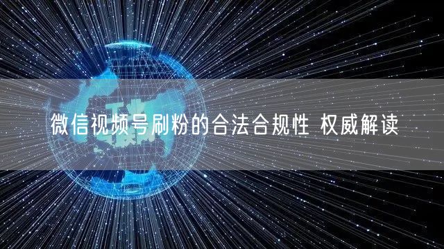 微信视频号刷粉的合法合规性 权威解读